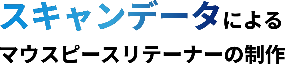 スキャンデータスキャンデータによるマウスピースリテーナーの制作